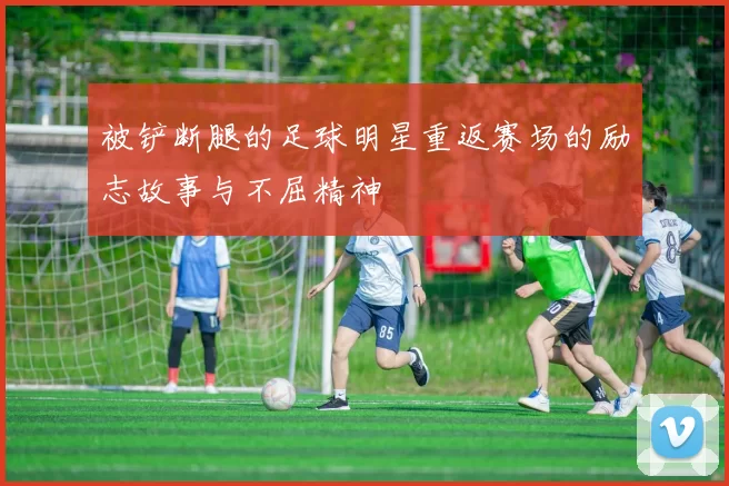 被铲断腿的足球明星重返赛场的励志故事与不屈精神