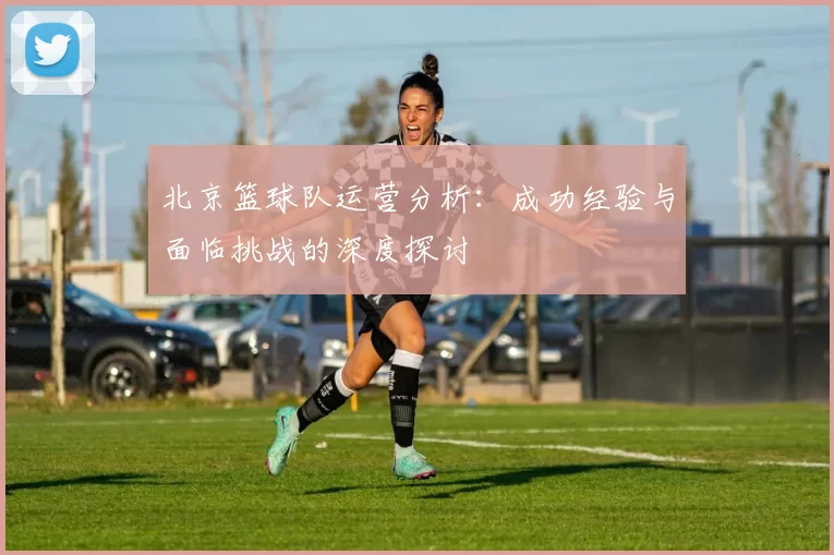 北京篮球队运营分析：成功经验与面临挑战的深度探讨