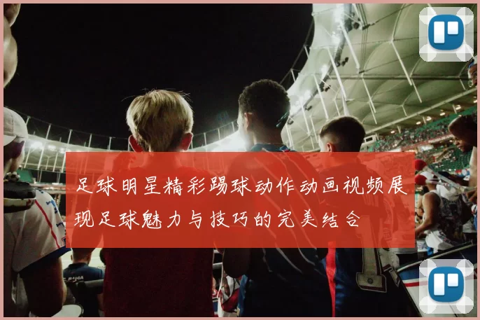 足球明星精彩踢球动作动画视频展现足球魅力与技巧的完美结合
