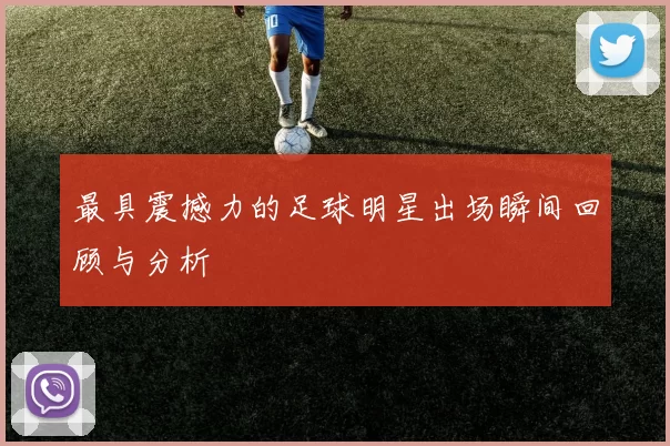 最具震撼力的足球明星出场瞬间回顾与分析