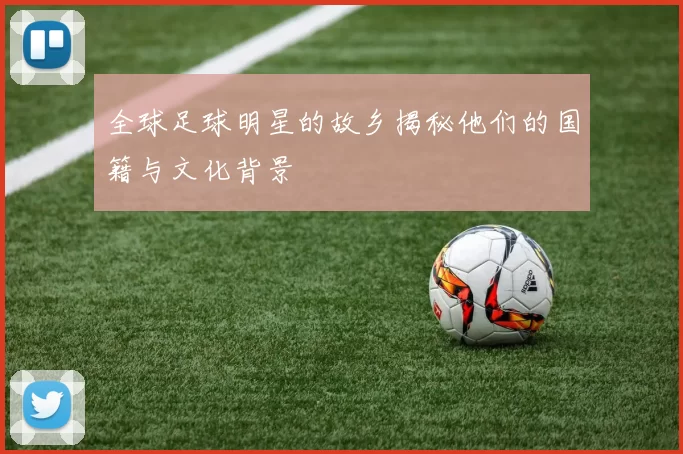 全球足球明星的故乡揭秘他们的国籍与文化背景