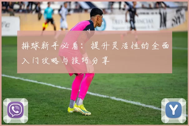 排球新手必看：提升灵活性的全面入门攻略与技巧分享