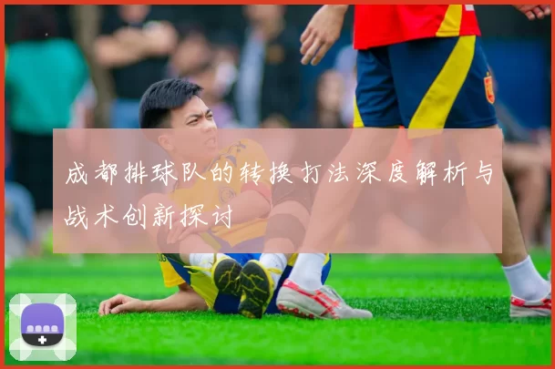 成都排球队的转换打法深度解析与战术创新探讨