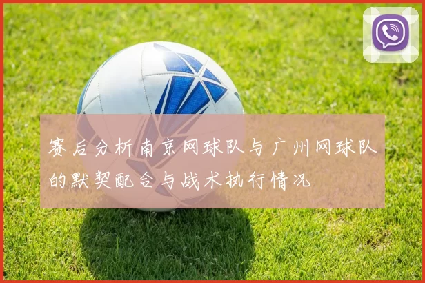 赛后分析南京网球队与广州网球队的默契配合与战术执行情况