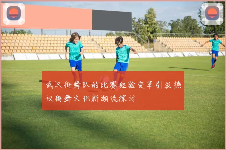 武汉街舞队的比赛经验变革引发热议街舞文化新潮流探讨
