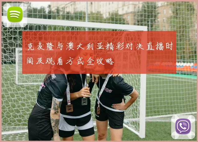 克麦隆与澳大利亚精彩对决直播时间及观看方式全攻略