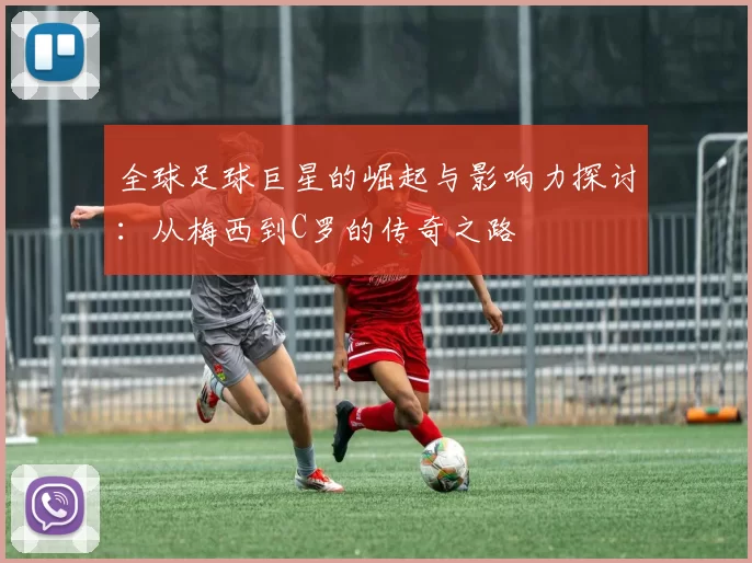 全球足球巨星的崛起与影响力探讨：从梅西到C罗的传奇之路