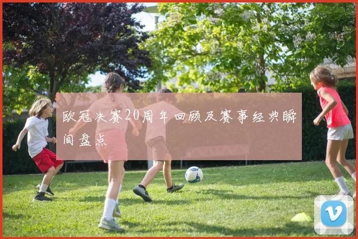 欧冠决赛20周年回顾及赛事经典瞬间盘点