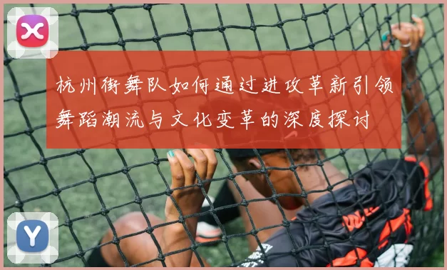 杭州街舞队如何通过进攻革新引领舞蹈潮流与文化变革的深度探讨