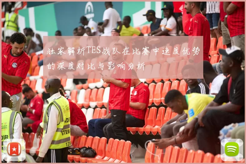 独家解析TES战队在比赛中速度优势的深度对比与影响分析
