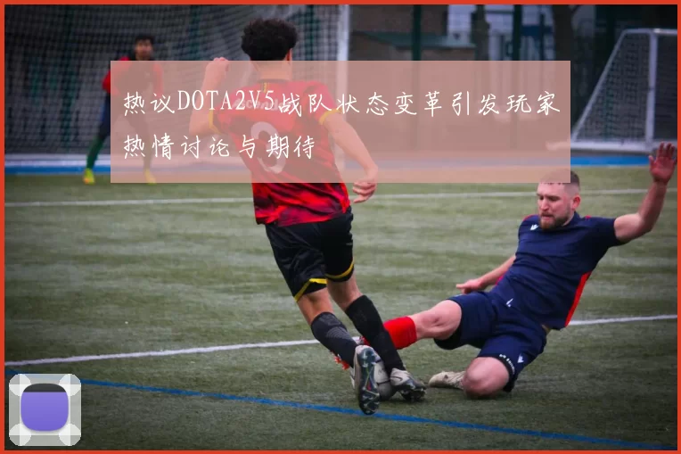 热议DOTA2V5战队状态变革引发玩家热情讨论与期待