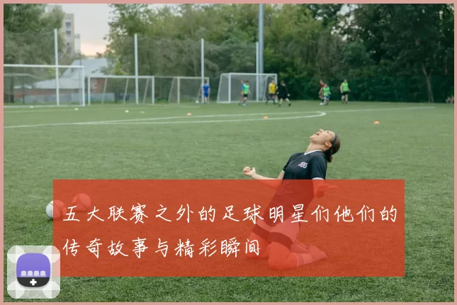 五大联赛之外的足球明星们他们的传奇故事与精彩瞬间