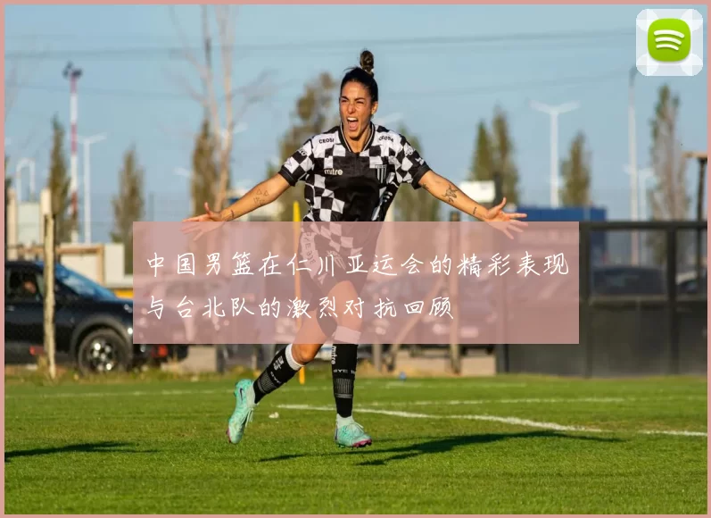 中国男篮在仁川亚运会的精彩表现与台北队的激烈对抗回顾