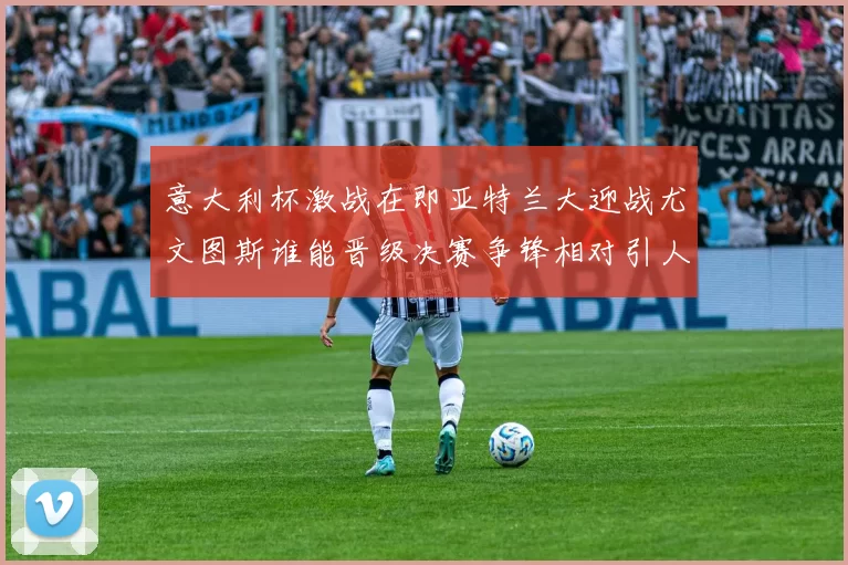意大利杯激战在即亚特兰大迎战尤文图斯谁能晋级决赛争锋相对引人关注