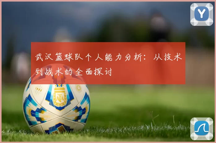 武汉篮球队个人能力分析：从技术到战术的全面探讨