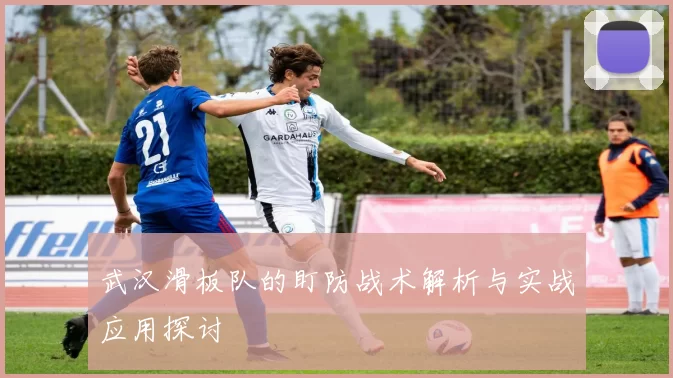武汉滑板队的盯防战术解析与实战应用探讨