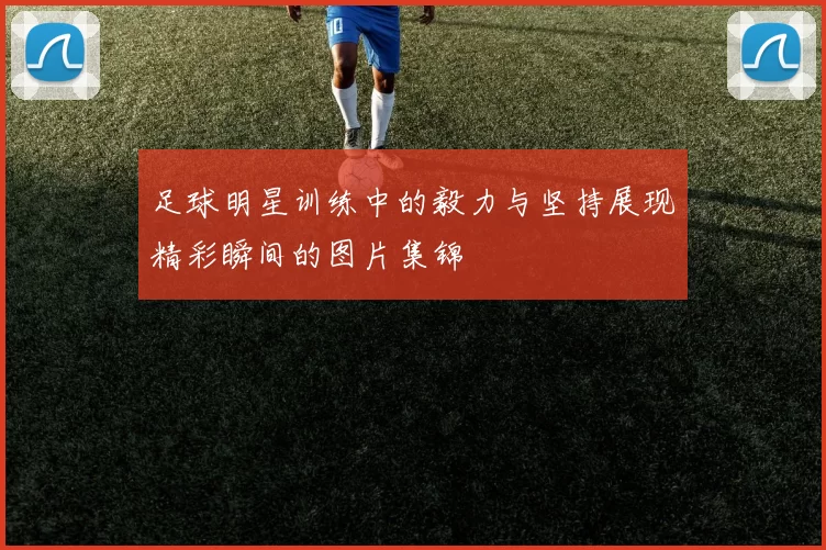 足球明星训练中的毅力与坚持展现精彩瞬间的图片集锦