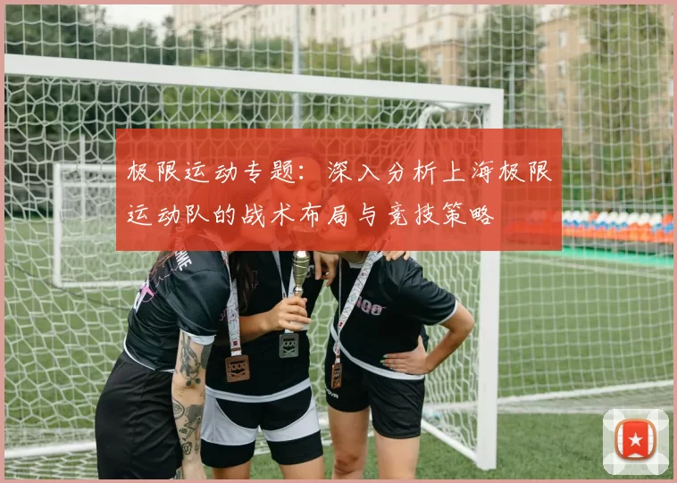 极限运动专题：深入分析上海极限运动队的战术布局与竞技策略