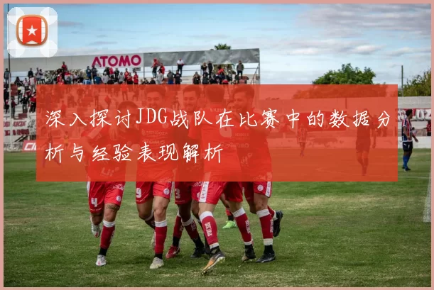 深入探讨JDG战队在比赛中的数据分析与经验表现解析