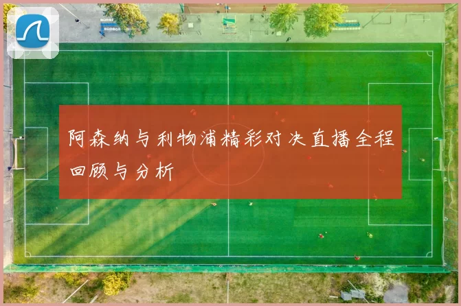 阿森纳与利物浦精彩对决直播全程回顾与分析