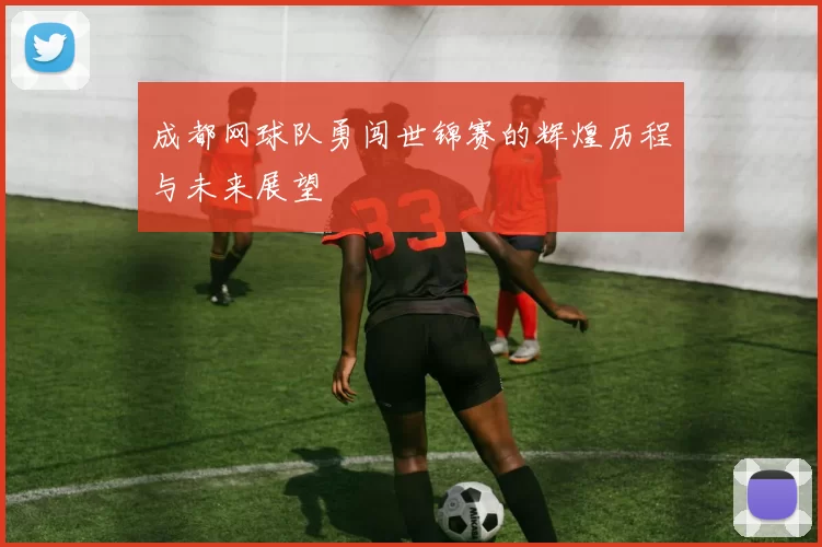成都网球队勇闯世锦赛的辉煌历程与未来展望