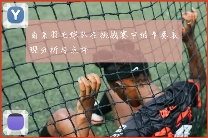 南京羽毛球队在挑战赛中的节奏表现分析与点评