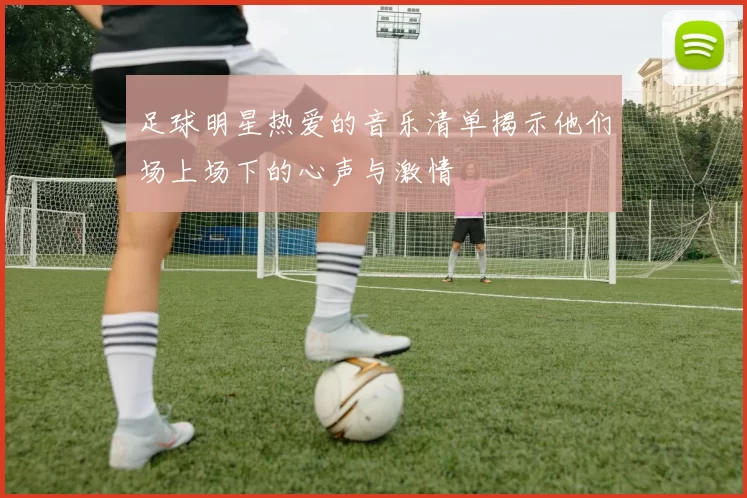 足球明星热爱的音乐清单揭示他们场上场下的心声与激情