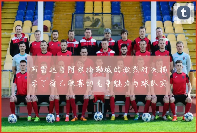布雷达与阿尔梅勒城的激烈对决揭示了荷乙联赛的竞争魅力与球队实力较量