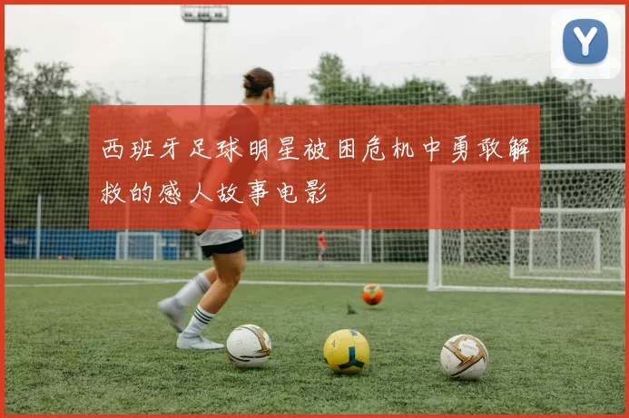 西班牙足球明星被困危机中勇敢解救的感人故事电影