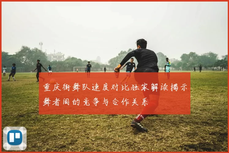 重庆街舞队速度对比独家解读揭示舞者间的竞争与合作关系