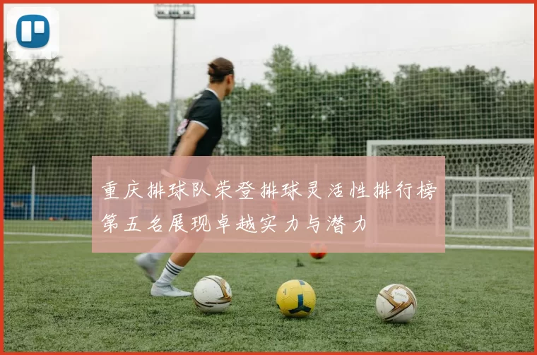 重庆排球队荣登排球灵活性排行榜第五名展现卓越实力与潜力