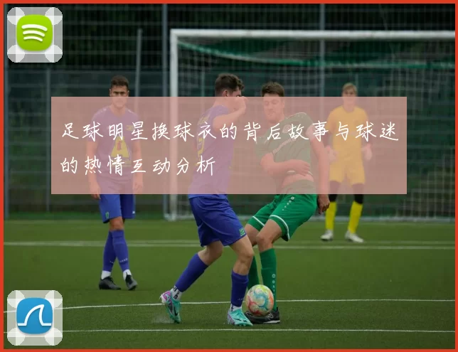 足球明星换球衣的背后故事与球迷的热情互动分析