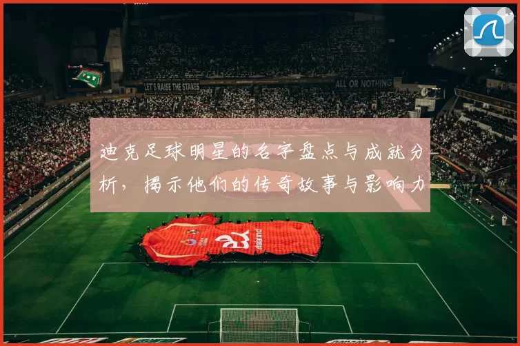 迪克足球明星的名字盘点与成就分析，揭示他们的传奇故事与影响力