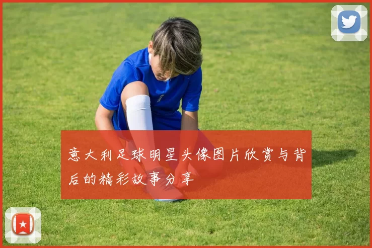 意大利足球明星头像图片欣赏与背后的精彩故事分享