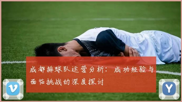 成都排球队运营分析：成功经验与面临挑战的深度探讨