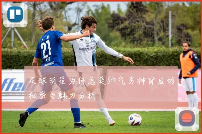 足球明星为何总是帅气男神背后的秘密与魅力分析