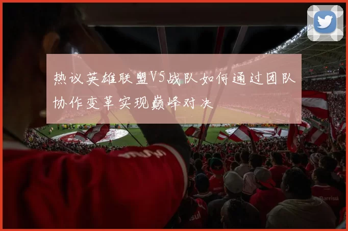 热议英雄联盟V5战队如何通过团队协作变革实现巅峰对决
