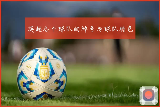 英超各个球队的绰号与球队特色