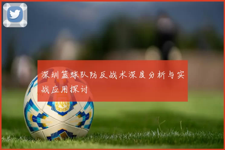 深圳篮球队防反战术深度分析与实战应用探讨