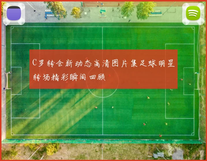 C罗转会新动态高清图片集足球明星转场精彩瞬间回顾