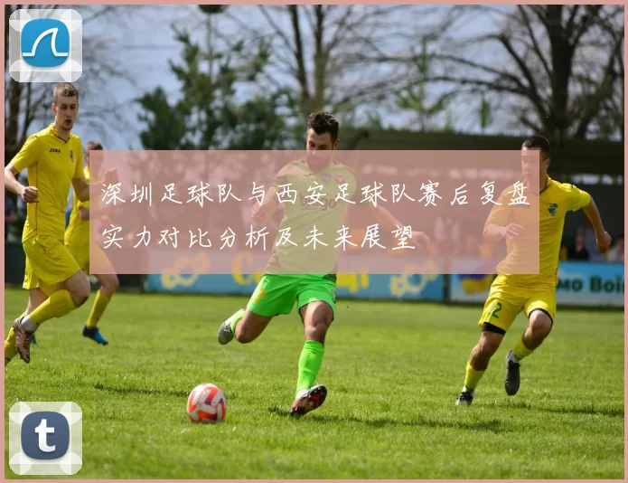 深圳足球队与西安足球队赛后复盘实力对比分析及未来展望