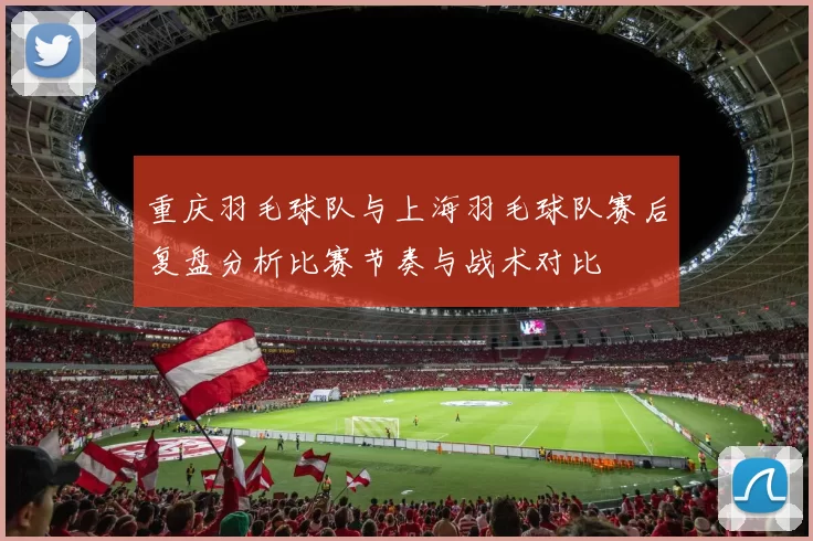 重庆羽毛球队与上海羽毛球队赛后复盘分析比赛节奏与战术对比