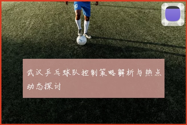 武汉乒乓球队控制策略解析与热点动态探讨