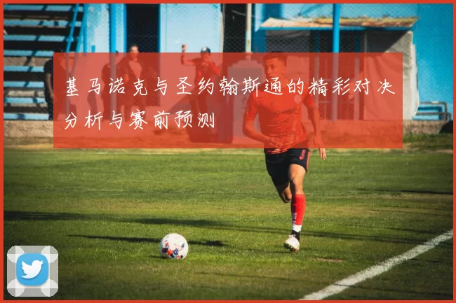 基马诺克与圣约翰斯通的精彩对决分析与赛前预测
