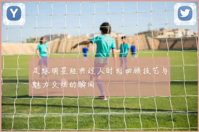 足球明星经典过人时刻回顾技艺与魅力交织的瞬间