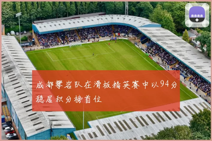 成都攀岩队在滑板精英赛中以94分稳居积分榜首位