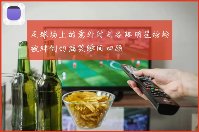 足球场上的意外时刻各路明星纷纷被绊倒的搞笑瞬间回顾