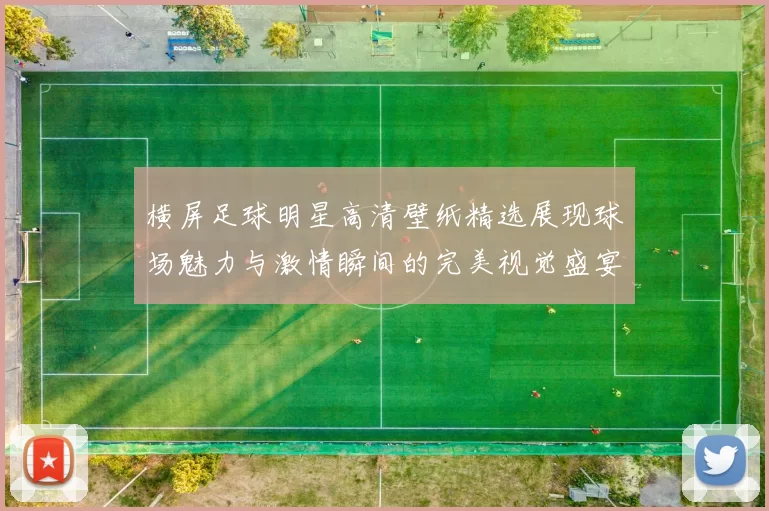 横屏足球明星高清壁纸精选展现球场魅力与激情瞬间的完美视觉盛宴
