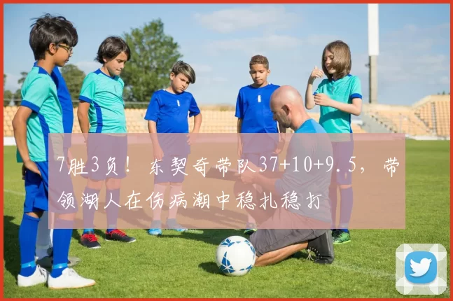 7胜3负！东契奇带队37+10+9.5，带领湖人在伤病潮中稳扎稳打