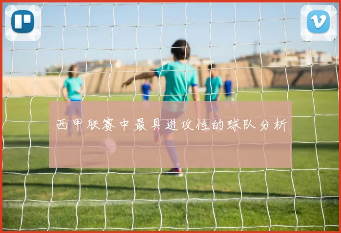 西甲联赛中最具进攻性的球队分析
